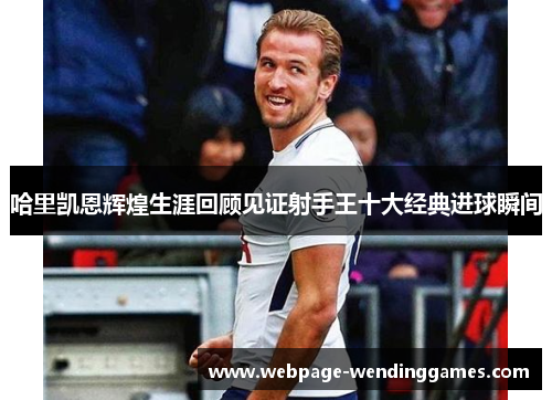哈里凯恩辉煌生涯回顾见证射手王十大经典进球瞬间 哈里凯恩辉煌生涯回顾见证射手王十大经典进球瞬间