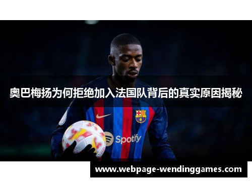 奥巴梅扬为何拒绝加入法国队背后的真实原因揭秘 奥巴梅扬为何拒绝加入法国队背后的真实原因揭秘