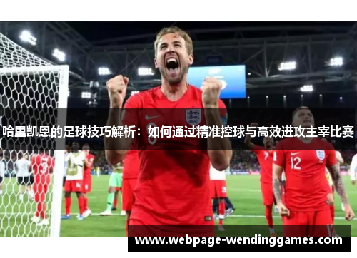 哈里凯恩的足球技巧解析:如何通过精准控球与高效进攻主宰比赛 哈里凯恩的足球技巧解析:如何通过精准控球与高效进攻主宰比赛