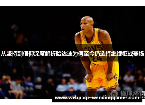 从坚持到信仰深度解析哈达迪为何至今仍选择继续征战赛场