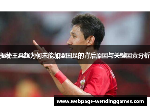 揭秘王燊超为何未能加盟国足的背后原因与关键因素分析 揭秘王燊超为何未能加盟国足的背后原因与关键因素分析