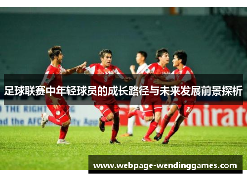 足球联赛中年轻球员的成长路径与未来发展前景探析 足球联赛中年轻球员的成长路径与未来发展前景探析