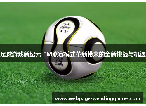 足球游戏新纪元 FM联赛模式革新带来的全新挑战与机遇