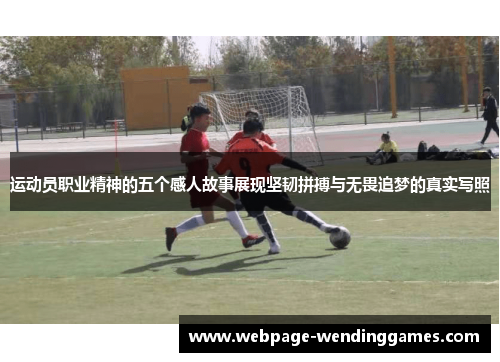 运动员职业精神的五个感人故事展现坚韧拼搏与无畏追梦的真实写照