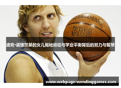 迪克·诺维茨基的女儿揭秘运动与学业平衡背后的努力与智慧