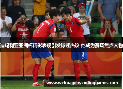 迪玛利亚亚洲杯精彩表现引发球迷热议 他成为赛场焦点人物