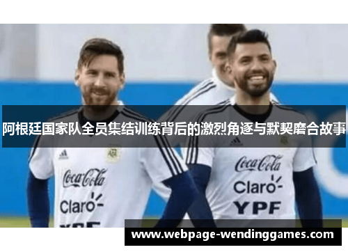 阿根廷国家队全员集结训练背后的激烈角逐与默契磨合故事