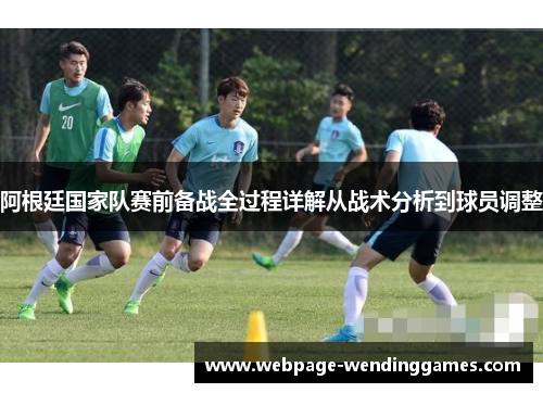 阿根廷国家队赛前备战全过程详解从战术分析到球员调整