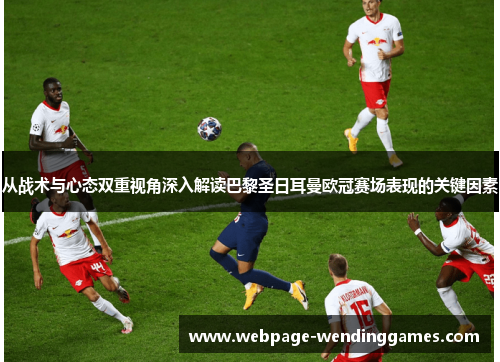 从战术与心态双重视角深入解读巴黎圣日耳曼欧冠赛场表现的关键因素