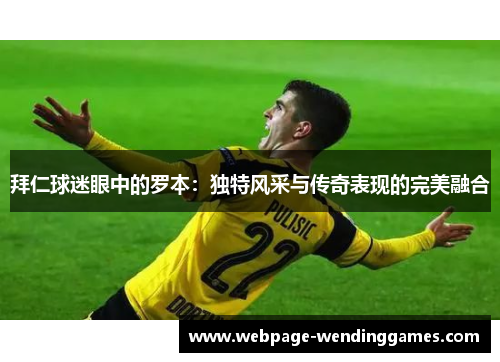 拜仁球迷眼中的罗本：独特风采与传奇表现的完美融合