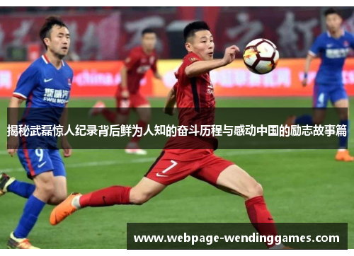 揭秘武磊惊人纪录背后鲜为人知的奋斗历程与感动中国的励志故事篇