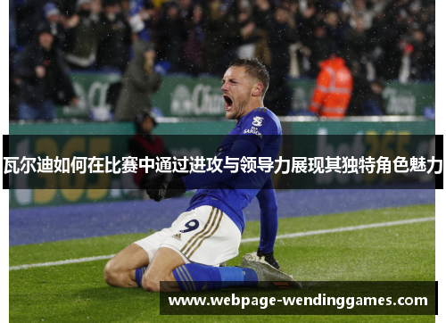 瓦尔迪如何在比赛中通过进攻与领导力展现其独特角色魅力