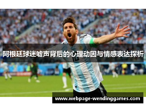 阿根廷球迷嘘声背后的心理动因与情感表达探析