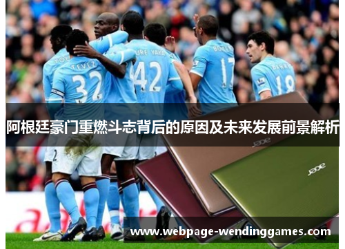 阿根廷豪门重燃斗志背后的原因及未来发展前景解析
