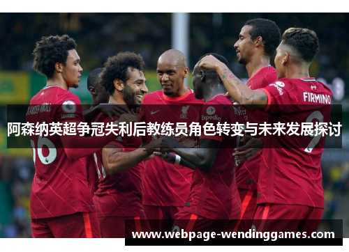 阿森纳英超争冠失利后教练员角色转变与未来发展探讨
