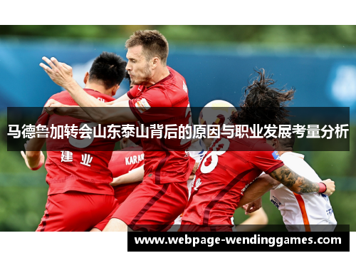 马德鲁加转会山东泰山背后的原因与职业发展考量分析 马德鲁加转会山东泰山背后的原因与职业发展考量分析