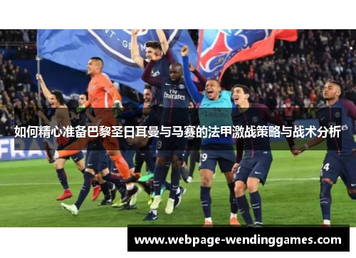 如何精心准备巴黎圣日耳曼与马赛的法甲激战策略与战术分析