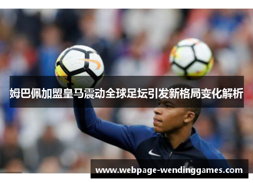 姆巴佩加盟皇马震动全球足坛引发新格局变化解析