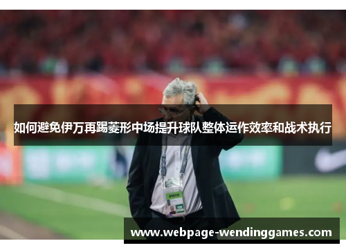 如何避免伊万再踢菱形中场提升球队整体运作效率和战术执行