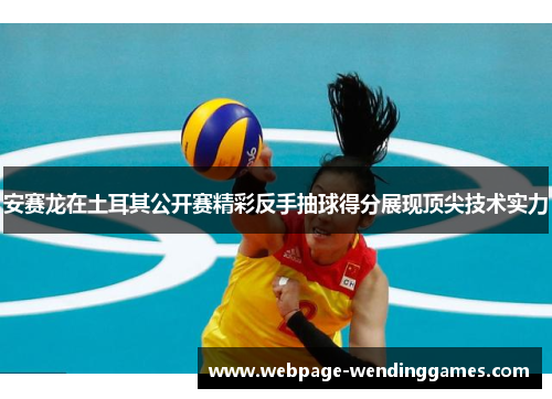 安赛龙在土耳其公开赛精彩反手抽球得分展现顶尖技术实力