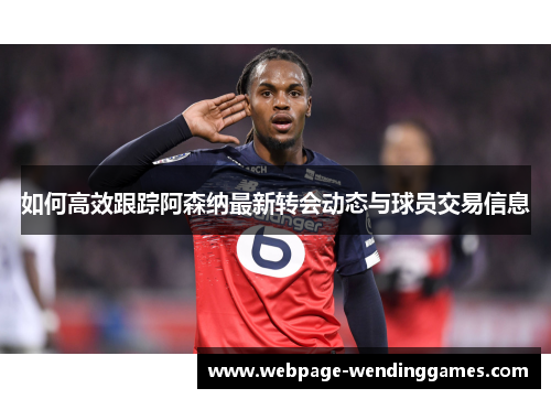 如何高效跟踪阿森纳最新转会动态与球员交易信息