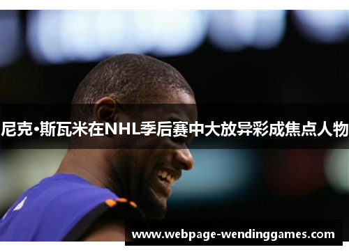 尼克·斯瓦米在NHL季后赛中大放异彩成焦点人物