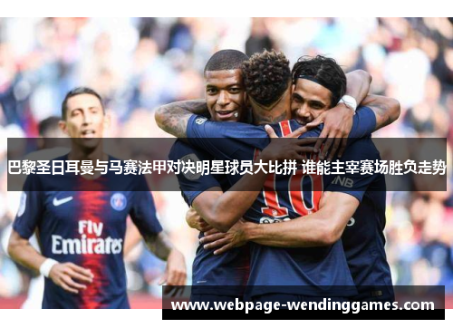 巴黎圣日耳曼与马赛法甲对决明星球员大比拼 谁能主宰赛场胜负走势