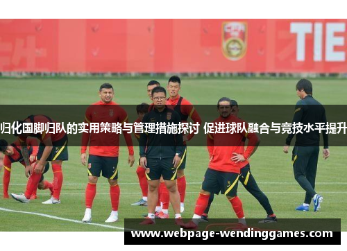 归化国脚归队的实用策略与管理措施探讨 促进球队融合与竞技水平提升