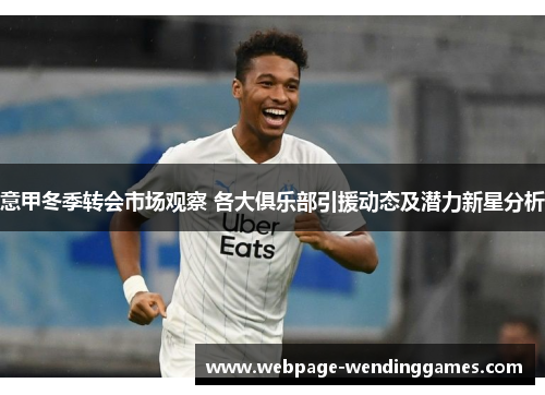 意甲冬季转会市场观察 各大俱乐部引援动态及潜力新星分析