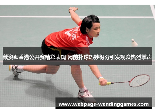 戴资颖香港公开赛精彩表现 网前扑球巧妙得分引发观众热烈掌声