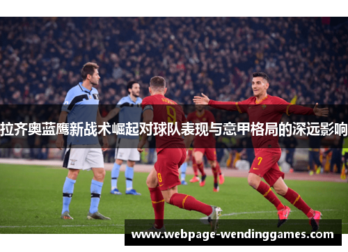 拉齐奥蓝鹰新战术崛起对球队表现与意甲格局的深远影响