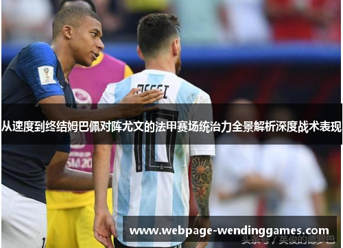 从速度到终结姆巴佩对阵尤文的法甲赛场统治力全景解析深度战术表现