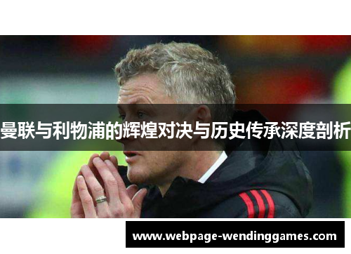 曼联与利物浦的辉煌对决与历史传承深度剖析