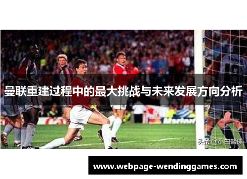 曼联重建过程中的最大挑战与未来发展方向分析