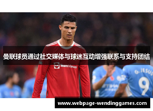 曼联球员通过社交媒体与球迷互动增强联系与支持团结