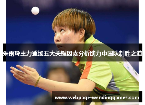 朱雨玲主力登场五大关键因素分析助力中国队制胜之道 朱雨玲主力登场五大关键因素分析助力中国队制胜之道