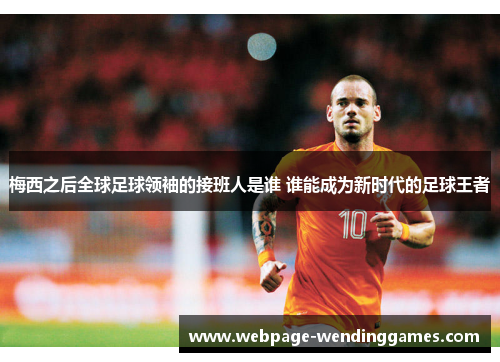 梅西之后全球足球领袖的接班人是谁 谁能成为新时代的足球王者