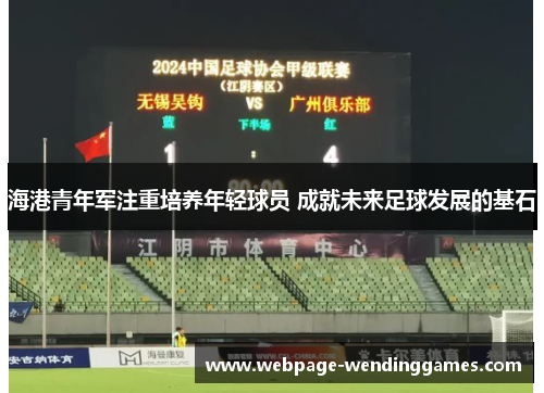 海港青年军注重培养年轻球员 成就未来足球发展的基石