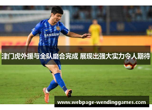 津门虎外援与全队磨合完成 展现出强大实力令人期待