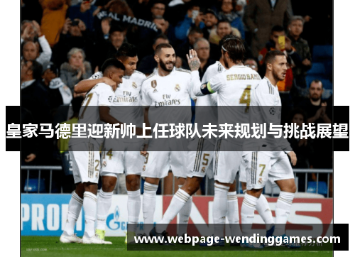皇家马德里迎新帅上任球队未来规划与挑战展望