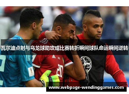 瓦尔迪点射与乌龙球助攻成比赛转折瞬间球队命运瞬间逆转