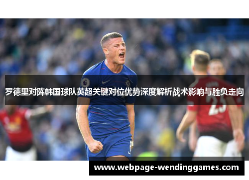 罗德里对阵韩国球队英超关键对位优势深度解析战术影响与胜负走向