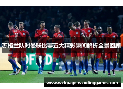 苏格兰队对曼联比赛五大精彩瞬间解析全景回顾