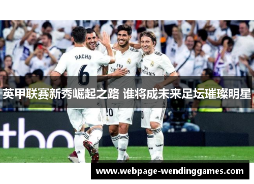 英甲联赛新秀崛起之路 谁将成未来足坛璀璨明星