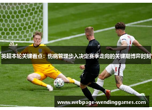 英超本轮关键看点：伤病管理步入决定赛季走向的关键期博弈时刻