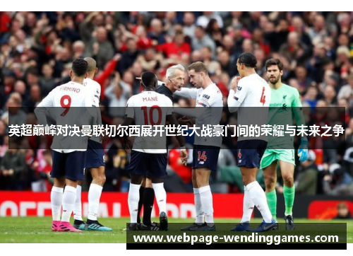 英超巅峰对决曼联切尔西展开世纪大战豪门间的荣耀与未来之争