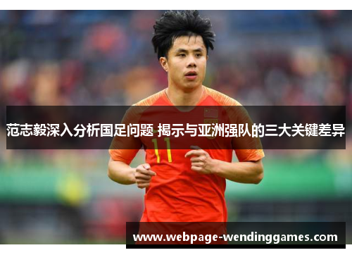 范志毅深入分析国足问题 揭示与亚洲强队的三大关键差异 范志毅深入分析国足问题 揭示与亚洲强队的三大关键差异