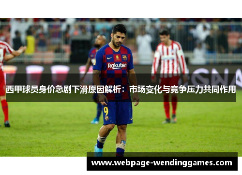 西甲球员身价急剧下滑原因解析：市场变化与竞争压力共同作用