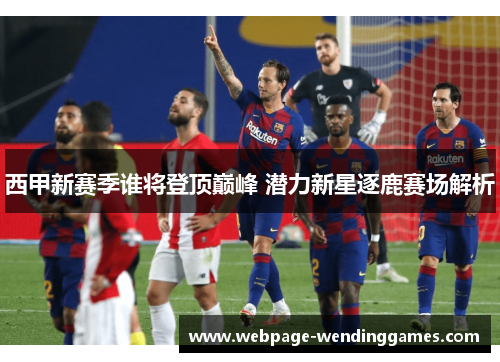 西甲新赛季谁将登顶巅峰 潜力新星逐鹿赛场解析