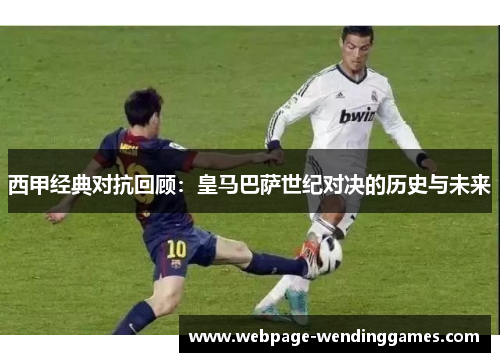 西甲经典对抗回顾:皇马巴萨世纪对决的历史与未来 西甲经典对抗回顾:皇马巴萨世纪对决的历史与未来